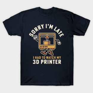 Sorry I'm Late I Had To Watch My 3D Printer T-Shirt